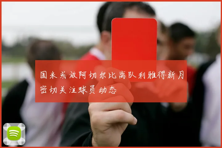 国米或放阿切尔比离队利雅得新月密切关注球员动态
