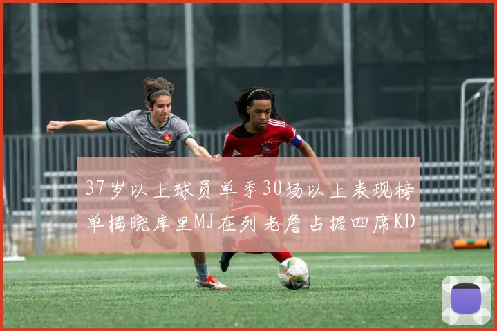 37岁以上球员单季30场以上表现榜单揭晓库里MJ在列老詹占据四席KD今年能否登顶